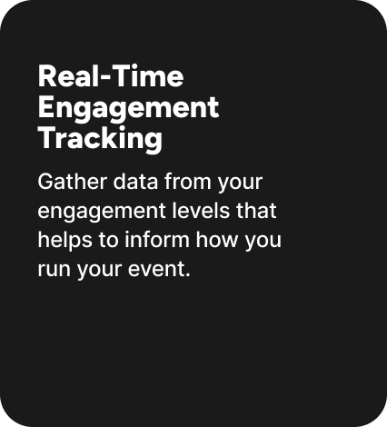 Gather data from your engagement levels that helps to inform how you run your event. Gather data from your engagement levels that helps to inform how you run your event.
