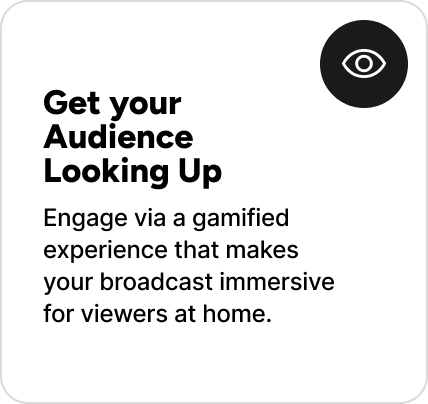 Engage via a gamified experience that makes your broadcast immersive for viewers at home. 