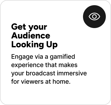 Engage via a gamified experience that makes your broadcast immersive for viewers at home. Engage via a gamified experience that makes your broadcast immersive for viewers at home.