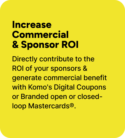 Directly contribute to the  ROI of your sponsors & generate commercial benefit with Komo's Digital Coupons or Branded open or closed-loop Mastercards®.