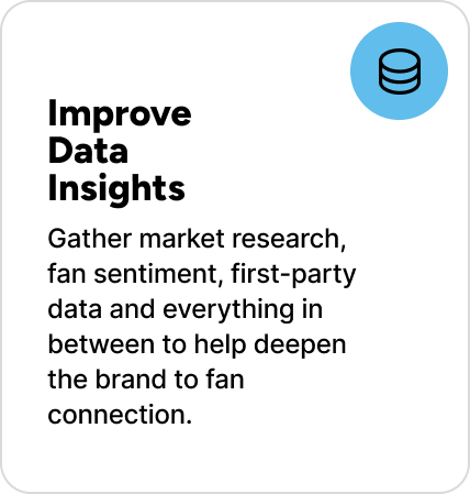 Gather market research, fan sentiment, first-party data and everything in between to help deepen the brand to fan connection. 