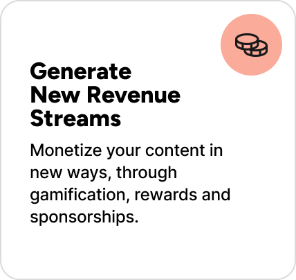 Monetize your content in new ways, through gamification, rewards and sponsorships. Monetize your content in new ways, through gamification, rewards and sponsorships.