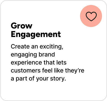 Create an exciting, engaging brand experience that lets customers feel like they’re a part of your story.
