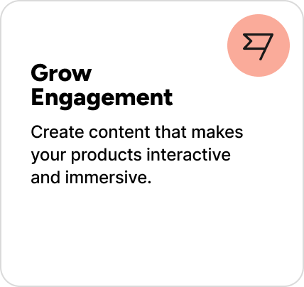Create content that makes your products interactive and immersive. 