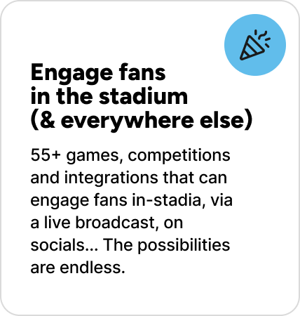 55+ games, competitions and integrations that can engage fans in-stadia, via a live broadcast, on socials... The possibilities are endless.