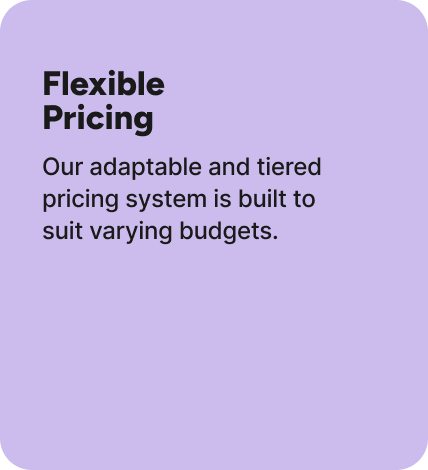 Our adaptable and tiered pricing system is built to suit varying budgets.