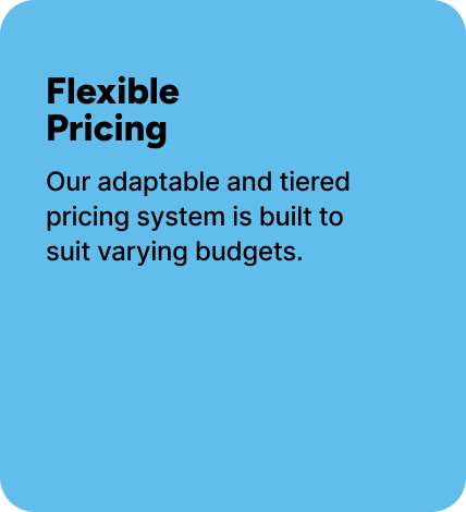 Our adaptable and tiered pricing system is built to suit varying budgets. Our adaptable and tiered pricing system is built to suit varying budgets.