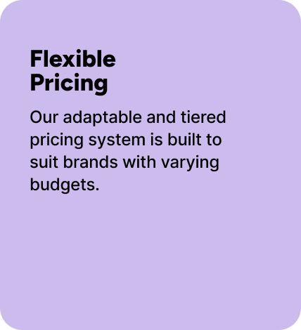 Our adaptable and tiered pricing system is built to suit brands with varying budgets.